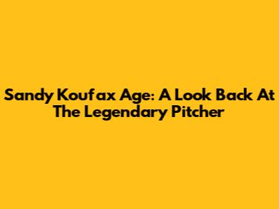 Sandy Koufax Age: A Look Back At The Legendary Pitcher