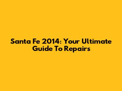 Santa Fe 2014: Your Ultimate Guide To Repairs
