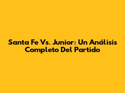 Santa Fe Vs. Junior: Un Análisis Completo Del Partido