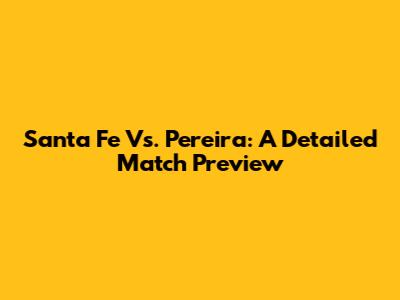 Santa Fe Vs. Pereira: A Detailed Match Preview