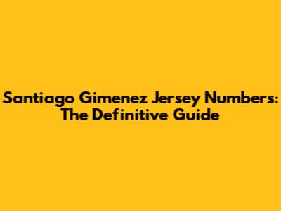 Santiago Gimenez Jersey Numbers: The Definitive Guide