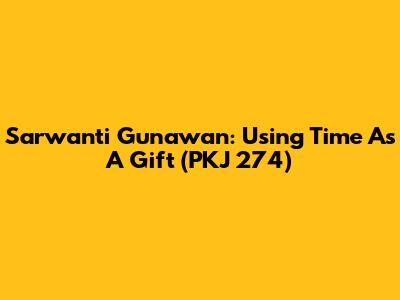 Sarwanti Gunawan: Using Time As A Gift (PKJ 274)