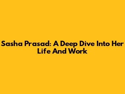 Sasha Prasad: A Deep Dive Into Her Life And Work