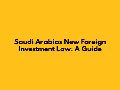 Saudi Arabia's New Foreign Investment Law: A Guide