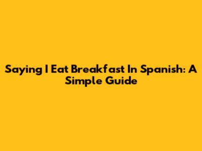 Saying "I Eat Breakfast" In Spanish: A Simple Guide