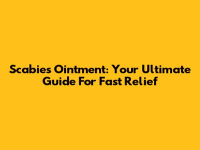 Scabies Ointment: Your Ultimate Guide For Fast Relief