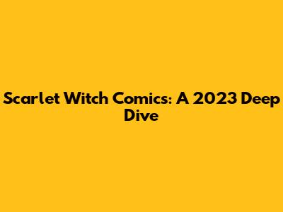 Scarlet Witch Comics: A 2023 Deep Dive