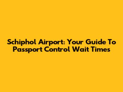 Schiphol Airport: Your Guide To Passport Control Wait Times