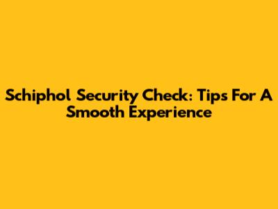 Schiphol Security Check: Tips For A Smooth Experience