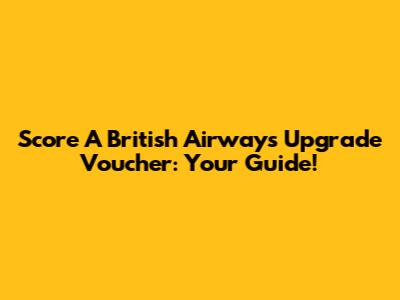 Score A British Airways Upgrade Voucher: Your Guide!