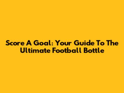 Score A Goal: Your Guide To The Ultimate Football Bottle
