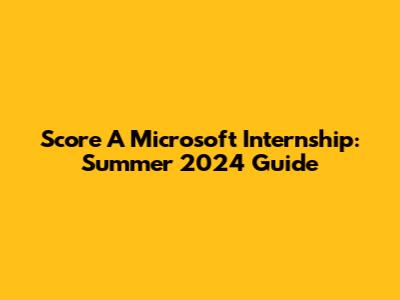 Score A Microsoft Internship: Summer 2024 Guide