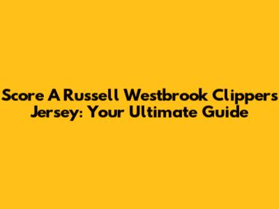 Score A Russell Westbrook Clippers Jersey: Your Ultimate Guide