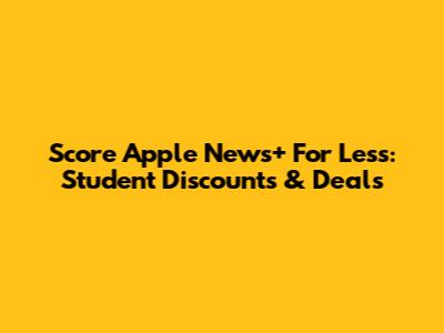 Score Apple News+ For Less: Student Discounts & Deals