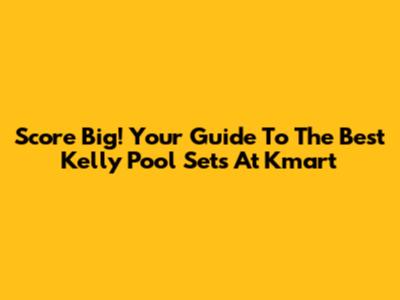Score Big! Your Guide To The Best Kelly Pool Sets At Kmart