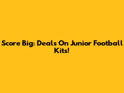 Score Big: Deals On Junior Football Kits!