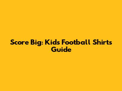 Score Big: Kids' Football Shirts Guide