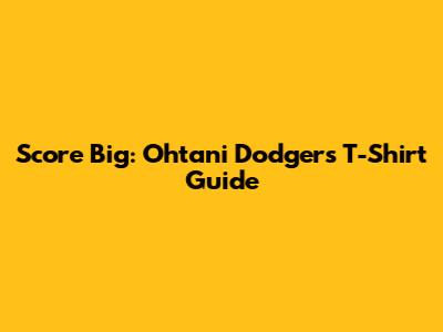 Score Big: Ohtani Dodgers T-Shirt Guide