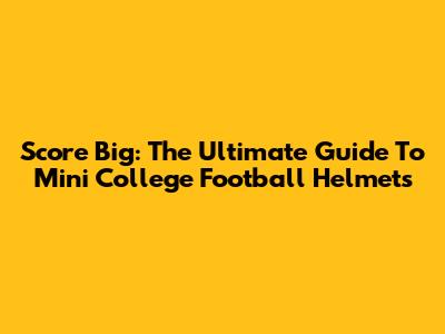 Score Big: The Ultimate Guide To Mini College Football Helmets