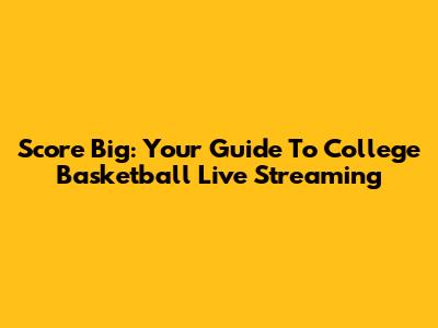 Score Big: Your Guide To College Basketball Live Streaming