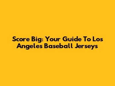 Score Big: Your Guide To Los Angeles Baseball Jerseys