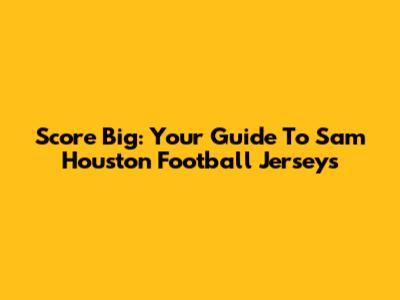 Score Big: Your Guide To Sam Houston Football Jerseys