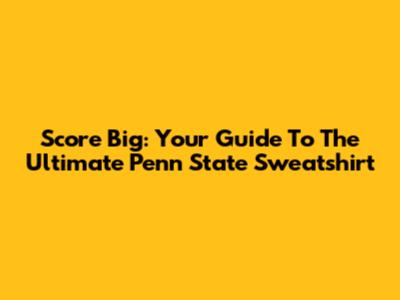 Score Big: Your Guide To The Ultimate Penn State Sweatshirt