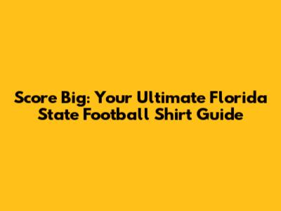 Score Big: Your Ultimate Florida State Football Shirt Guide