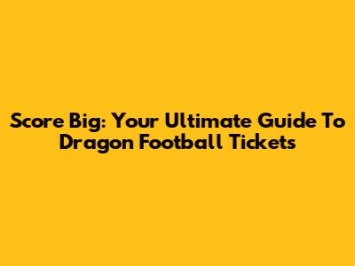 Score Big: Your Ultimate Guide To Dragon Football Tickets