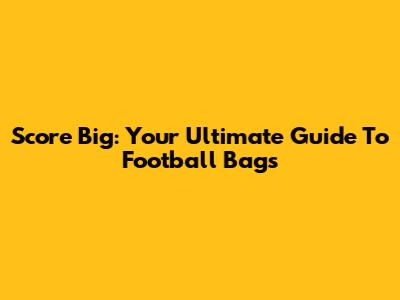Score Big: Your Ultimate Guide To Football Bags