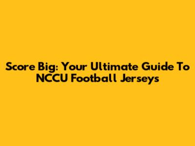 Score Big: Your Ultimate Guide To NCCU Football Jerseys