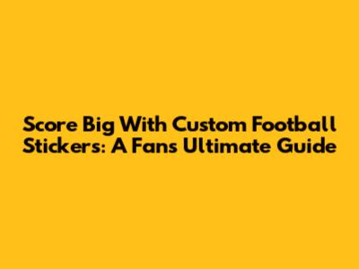 Score Big With Custom Football Stickers: A Fan's Ultimate Guide