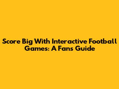 Score Big With Interactive Football Games: A Fan's Guide