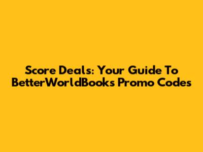 Score Deals: Your Guide To BetterWorldBooks Promo Codes