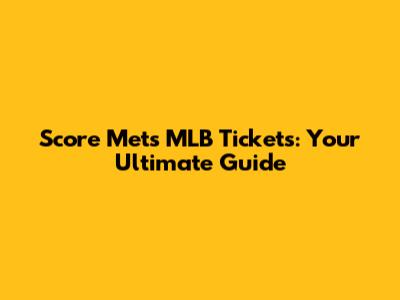 Score Mets MLB Tickets: Your Ultimate Guide