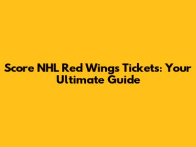 Score NHL Red Wings Tickets: Your Ultimate Guide