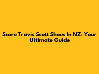 Score Travis Scott Shoes In NZ: Your Ultimate Guide