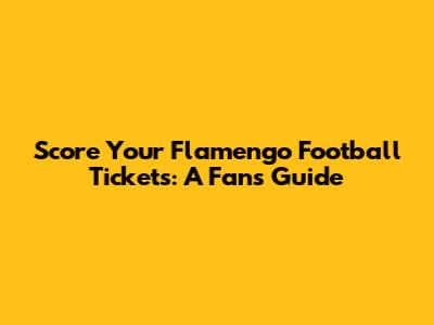 Score Your Flamengo Football Tickets: A Fan's Guide