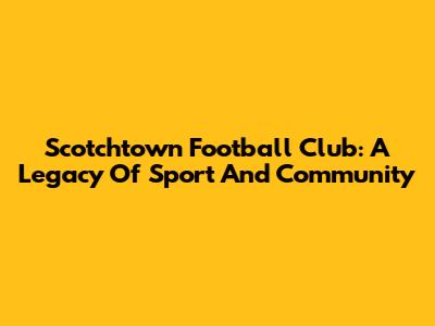 Scotchtown Football Club: A Legacy Of Sport And Community