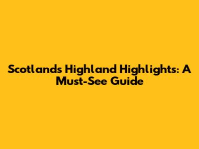 Scotland's Highland Highlights: A Must-See Guide