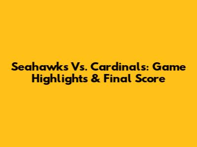 Seahawks Vs. Cardinals: Game Highlights & Final Score