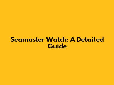 Seamaster Watch: A Detailed Guide