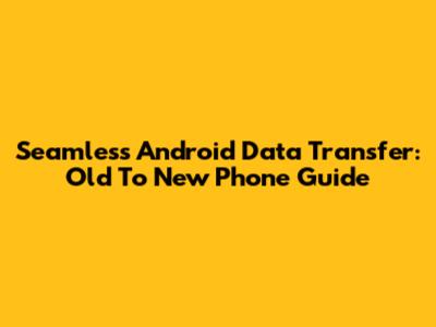 Seamless Android Data Transfer: Old To New Phone Guide