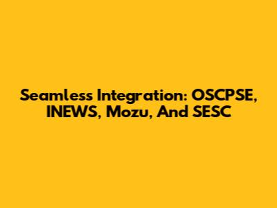 Seamless Integration: OSCPSE, INEWS, Mozu, And SESC