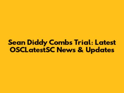 Sean Diddy Combs Trial: Latest OSCLatestSC News & Updates
