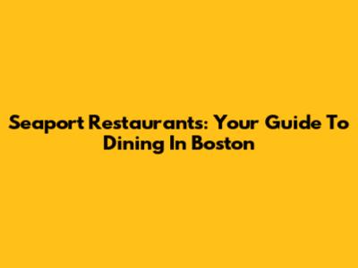 Seaport Restaurants: Your Guide To Dining In Boston