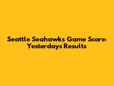 Seattle Seahawks Game Score: Yesterday's Results