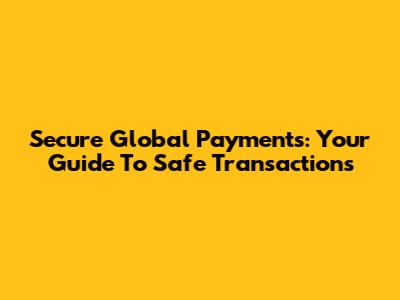 Secure Global Payments: Your Guide To Safe Transactions