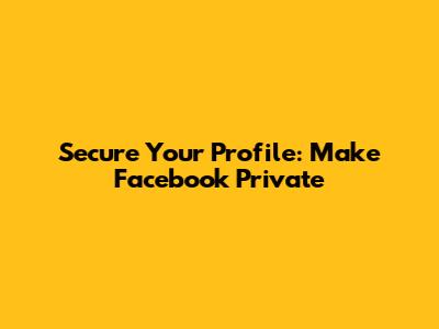 Secure Your Profile: Make Facebook Private