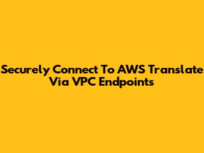 Securely Connect To AWS Translate Via VPC Endpoints